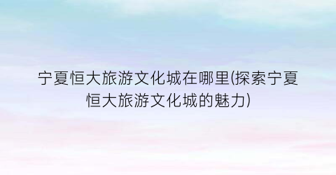 宁夏恒大旅游文化城在哪里(探索宁夏恒大旅游文化城的魅力)