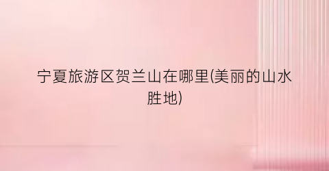 宁夏旅游区贺兰山在哪里(美丽的山水胜地)