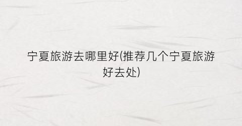 宁夏旅游去哪里好(推荐几个宁夏旅游好去处)