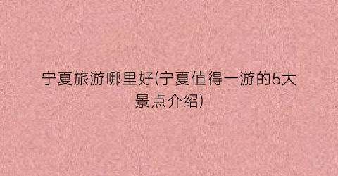 宁夏旅游哪里好(宁夏值得一游的5大景点介绍)