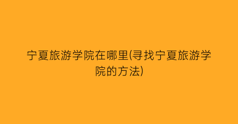 宁夏旅游学院在哪里(寻找宁夏旅游学院的方法)