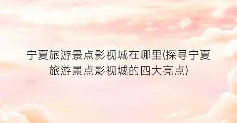 宁夏旅游景点影视城在哪里(探寻宁夏旅游景点影视城的四大亮点)