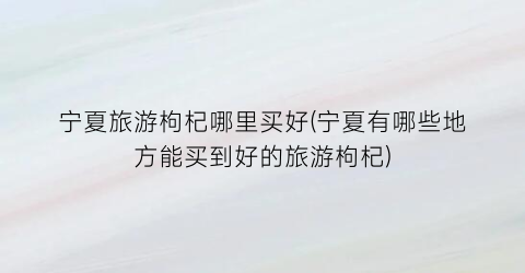 宁夏旅游枸杞哪里买好(宁夏有哪些地方能买到好的旅游枸杞)