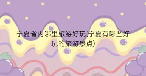 宁夏省内哪里旅游好玩(宁夏有哪些好玩的旅游景点)