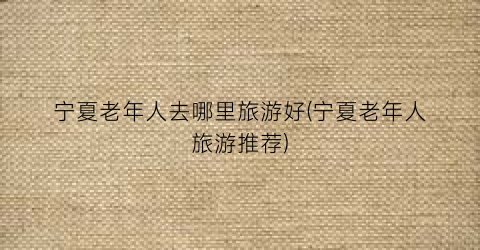 宁夏老年人去哪里旅游好(宁夏老年人旅游推荐)