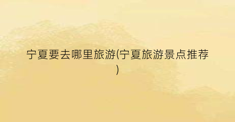 宁夏要去哪里旅游(宁夏旅游景点推荐)
