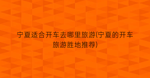宁夏适合开车去哪里旅游(宁夏的开车旅游胜地推荐)