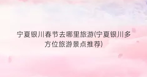 宁夏银川春节去哪里旅游(宁夏银川多方位旅游景点推荐)