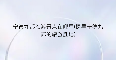 宁德九都旅游景点在哪里(探寻宁德九都的旅游胜地)
