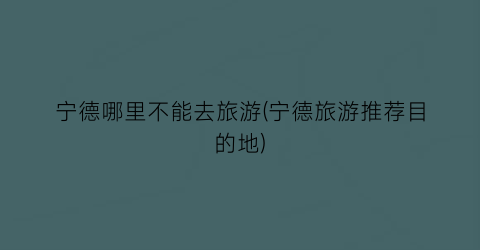 宁德哪里不能去旅游(宁德旅游推荐目的地)