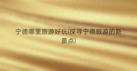 宁德哪里旅游好玩(探寻宁德旅游的新景点)