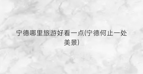 宁德哪里旅游好看一点(宁德何止一处美景)
