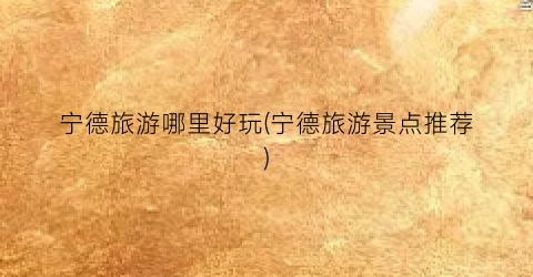 宁德旅游哪里好玩(宁德旅游景点推荐)