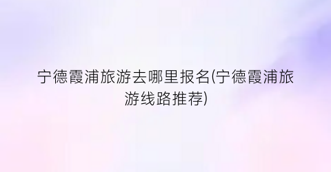 宁德霞浦旅游去哪里报名(宁德霞浦旅游线路推荐)