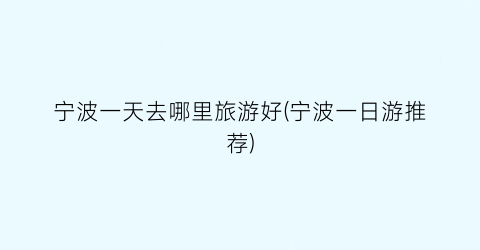 宁波一天去哪里旅游好(宁波一日游推荐)