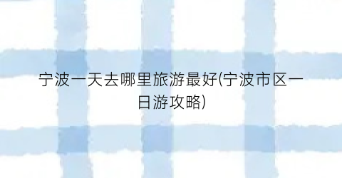 宁波一天去哪里旅游最好(宁波市区一日游攻略)