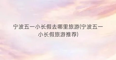 宁波五一小长假去哪里旅游(宁波五一小长假旅游推荐)