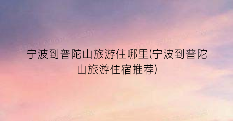 宁波到普陀山旅游住哪里(宁波到普陀山旅游住宿推荐)