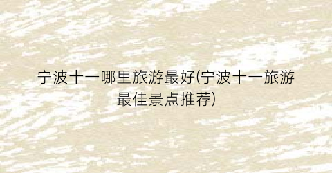宁波十一哪里旅游最好(宁波十一旅游最佳景点推荐)
