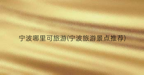 宁波哪里可旅游(宁波旅游景点推荐)
