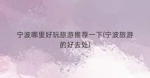 宁波哪里好玩旅游推荐一下(宁波旅游的好去处)
