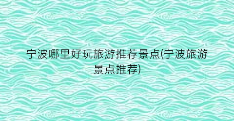宁波哪里好玩旅游推荐景点(宁波旅游景点推荐)