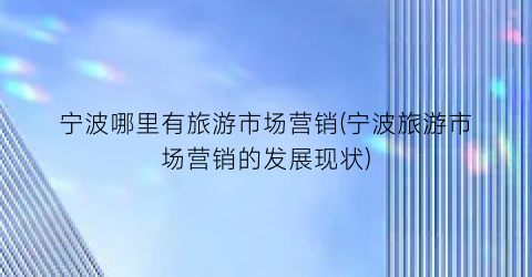 宁波哪里有旅游市场营销(宁波旅游市场营销的发展现状)