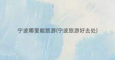 宁波哪里能旅游(宁波旅游好去处)