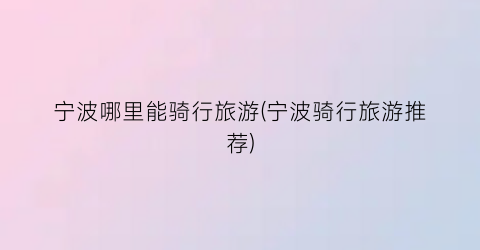 宁波哪里能骑行旅游(宁波骑行旅游推荐)