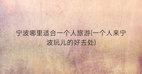 宁波哪里适合一个人旅游(一个人来宁波玩儿的好去处)