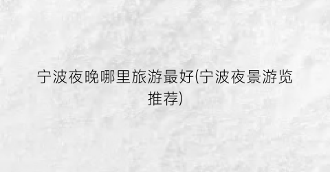 宁波夜晚哪里旅游最好(宁波夜景游览推荐)