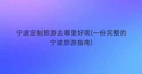 宁波定制旅游去哪里好呢(一份完整的宁波旅游指南)