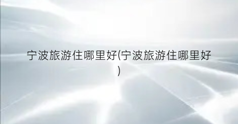 宁波旅游住哪里好(宁波旅游住哪里好)