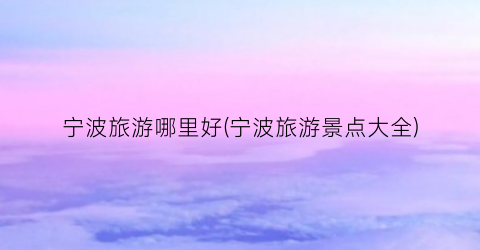 宁波旅游哪里好(宁波旅游景点大全)