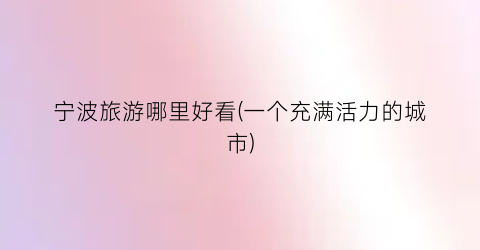 宁波旅游哪里好看(一个充满活力的城市)