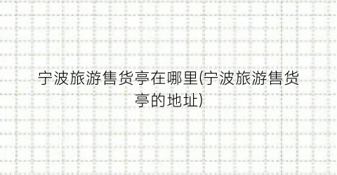 宁波旅游售货亭在哪里(宁波旅游售货亭的地址)