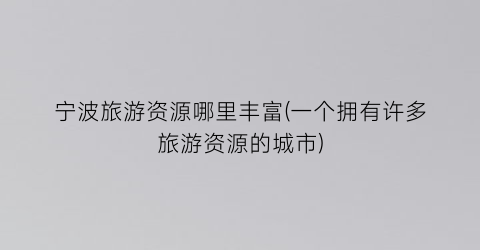 宁波旅游资源哪里丰富(一个拥有许多旅游资源的城市)