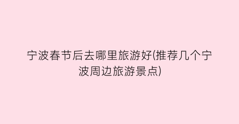 宁波春节后去哪里旅游好(推荐几个宁波周边旅游景点)