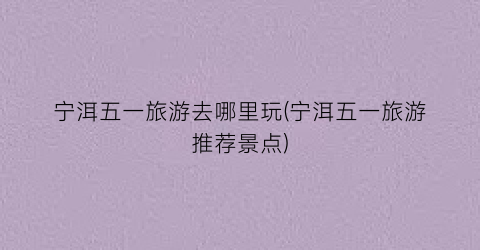 宁洱五一旅游去哪里玩(宁洱五一旅游推荐景点)