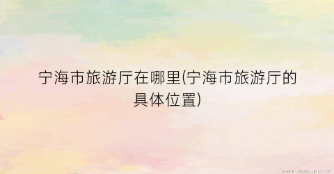 宁海市旅游厅在哪里(宁海市旅游厅的具体位置)