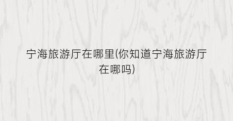 宁海旅游厅在哪里(你知道宁海旅游厅在哪吗)