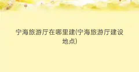 宁海旅游厅在哪里建(宁海旅游厅建设地点)