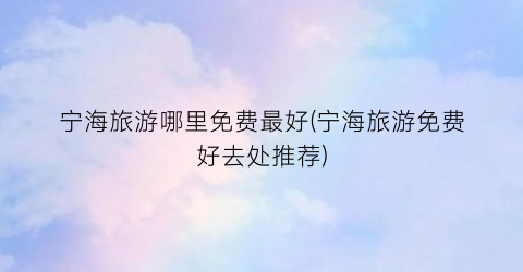 宁海旅游哪里免费最好(宁海旅游免费好去处推荐)