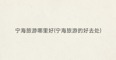 宁海旅游哪里好(宁海旅游的好去处)