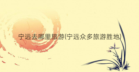 宁远去哪里旅游(宁远众多旅游胜地)