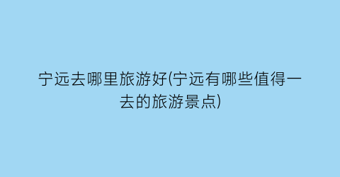 宁远去哪里旅游好(宁远有哪些值得一去的旅游景点)