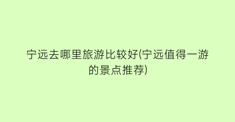 宁远去哪里旅游比较好(宁远值得一游的景点推荐)