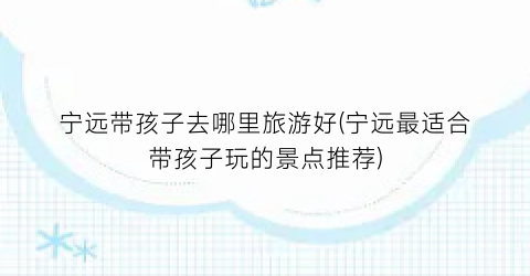 宁远带孩子去哪里旅游好(宁远最适合带孩子玩的景点推荐)