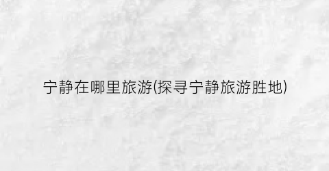 宁静在哪里旅游(探寻宁静旅游胜地)