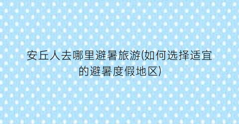 安丘人去哪里避暑旅游(如何选择适宜的避暑度假地区)